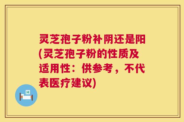 灵芝孢子粉补阴还是阳(灵芝孢子粉的性质及适用性：供参考，不代表医疗建议)