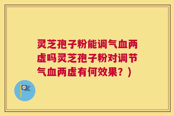 灵芝孢子粉能调气血两虚吗灵芝孢子粉对调节气血两虚有何效果？)
