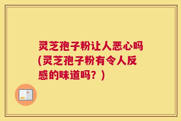 灵芝孢子粉让人恶心吗(灵芝孢子粉有令人反感的味道吗？)