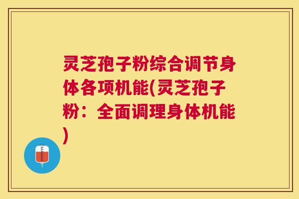 灵芝孢子粉综合调节身体各项机能(灵芝孢子粉：全面调理身体机能)