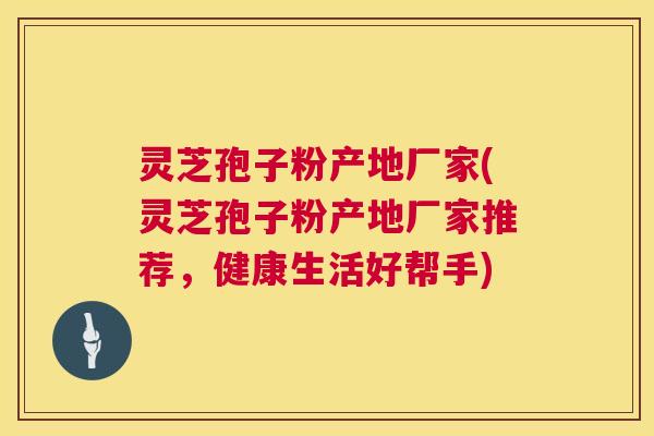 灵芝孢子粉产地厂家(灵芝孢子粉产地厂家推荐,健康生活好帮手) 灵芝孢子粉产地厂家(灵芝孢子粉产地厂家推荐,健康生活好帮手)