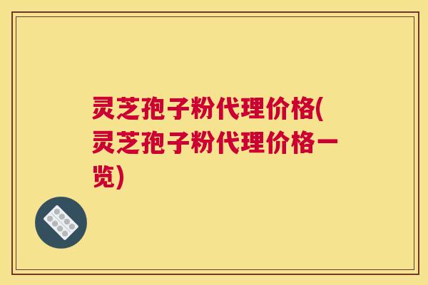 灵芝孢子粉代理价格(灵芝孢子粉代理价格一览) 灵芝孢子粉代理价格(灵芝孢子粉代理价格一览)
