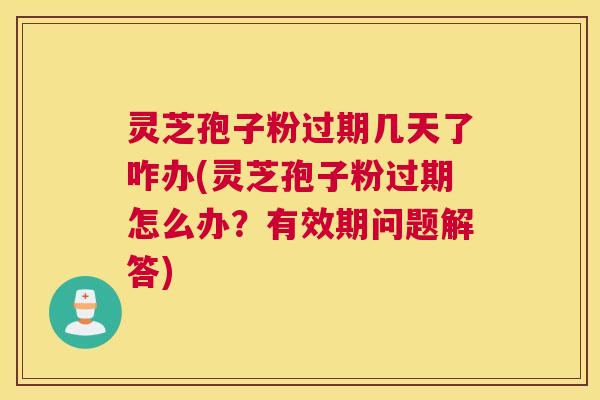灵芝孢子粉过期几天了咋办(灵芝孢子粉过期怎么办?有效期问题解答) 灵芝孢子粉过期几天了咋办(灵芝孢子粉过期怎么办?有效期问题解答)