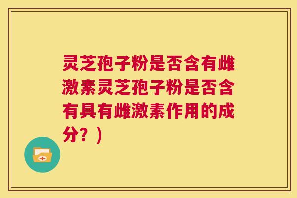 灵芝孢子粉是否含有雌激素灵芝孢子粉是否含有具有雌激素作用的成分？)