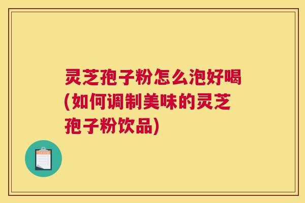 灵芝孢子粉怎么泡好喝(如何调制美味的灵芝孢子粉饮品)