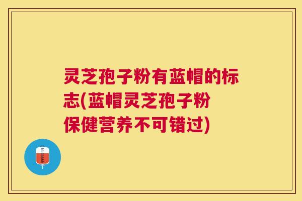 灵芝孢子粉有蓝帽的标志(蓝帽灵芝孢子粉 保健营养不可错过) 灵芝孢子粉有蓝帽的标志(蓝帽灵芝孢子粉 保健营养不可错过)