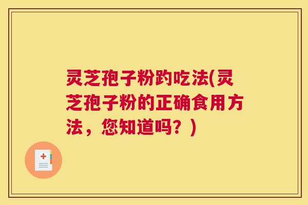 灵芝孢子粉趵吃法(灵芝孢子粉的正确食用方法,您知道吗?) 灵芝孢子粉趵吃法(灵芝孢子粉的正确食用方法,您知道吗?)