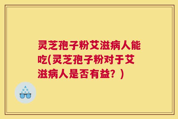 灵芝孢子粉艾滋人能吃(灵芝孢子粉对于艾滋人是否有益？)