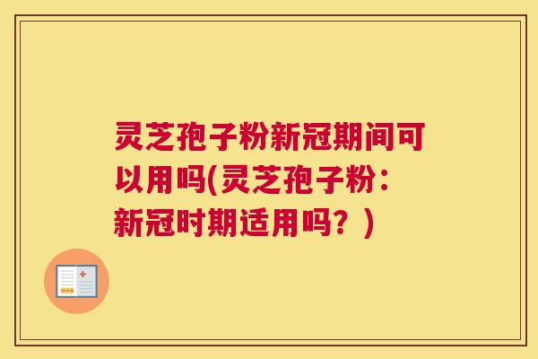 灵芝孢子粉新冠期间可以用吗(灵芝孢子粉：新冠时期适用吗？)