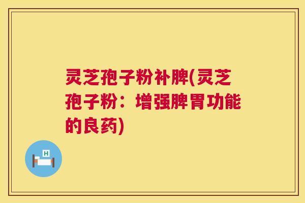 灵芝孢子粉补脾(灵芝孢子粉：增强脾胃功能的良药)