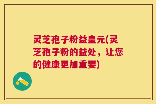 灵芝孢子粉益皇元(灵芝孢子粉的益处，让您的健康更加重要)