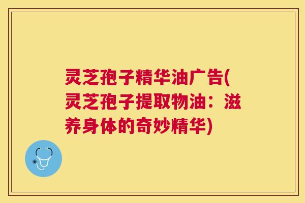 灵芝孢子精华油广告(灵芝孢子提取物油：滋养身体的奇妙精华)