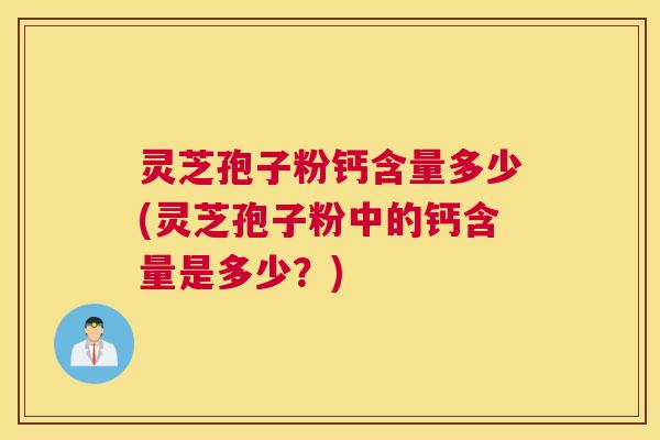 灵芝孢子粉钙含量多少(灵芝孢子粉中的钙含量是多少？)