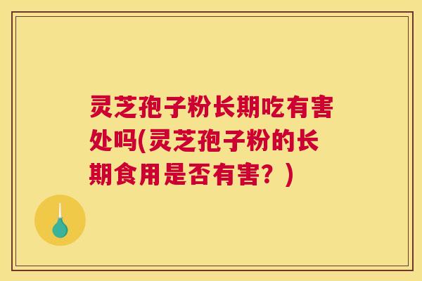灵芝孢子粉长期吃有害处吗(灵芝孢子粉的长期食用是否有害？)