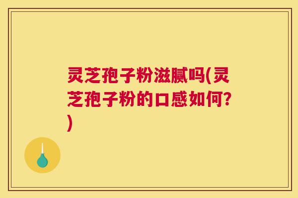 灵芝孢子粉滋腻吗(灵芝孢子粉的口感如何？)