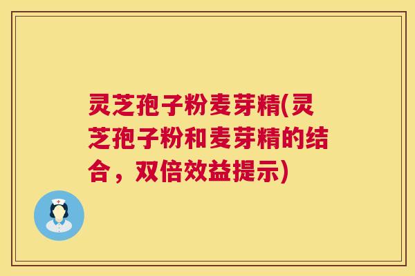 灵芝孢子粉麦芽精(灵芝孢子粉和麦芽精的结合，双倍效益提示)
