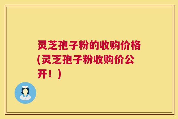 灵芝孢子粉的收购价格(灵芝孢子粉收购价公开!) 灵芝孢子粉的收购价格(灵芝孢子粉收购价公开!)