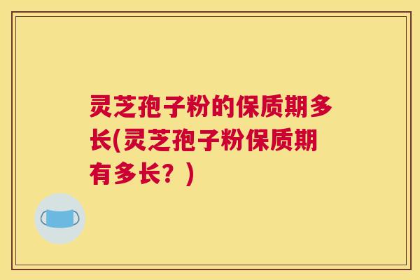灵芝孢子粉的保质期多长(灵芝孢子粉保质期有多长？)