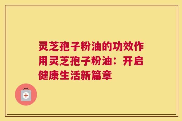 灵芝孢子粉油的功效作用灵芝孢子粉油：开启健康生活新篇章