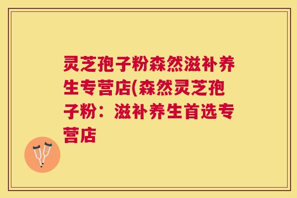 灵芝孢子粉森然滋补养生专营店(森然灵芝孢子粉：滋补养生首选专营店
