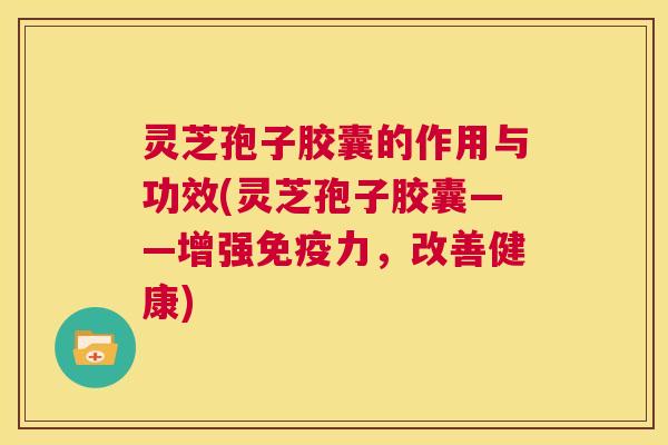 灵芝孢子胶囊的作用与功效(灵芝孢子胶囊——增强免疫力，改善健康)