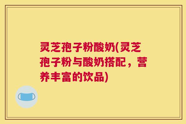 灵芝孢子粉酸奶(灵芝孢子粉与酸奶搭配,营养丰富的饮品) 灵芝孢子粉酸奶(灵芝孢子粉与酸奶搭配,营养丰富的饮品)