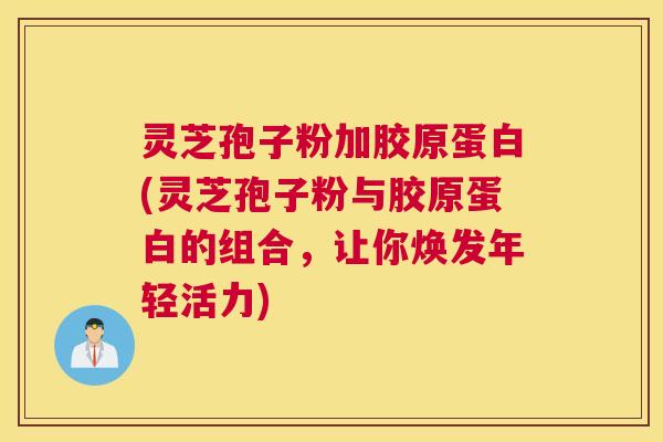 灵芝孢子粉加胶原蛋白(灵芝孢子粉与胶原蛋白的组合，让你焕发年轻活力)