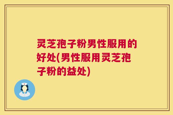 灵芝孢子粉男性服用的好处(男性服用灵芝孢子粉的益处)