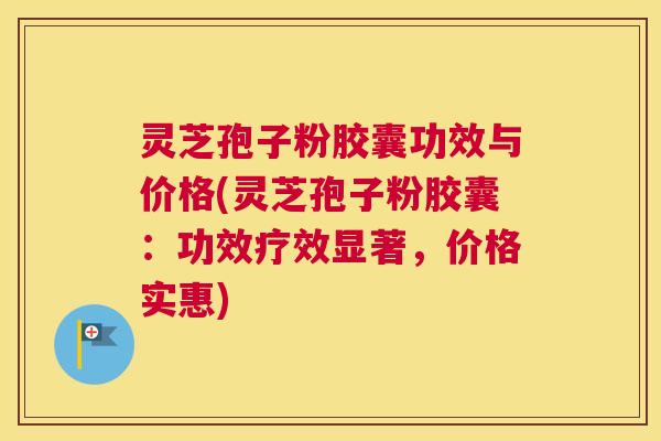 灵芝孢子粉胶囊功效与价格(灵芝孢子粉胶囊：功效疗效显著，价格实惠)