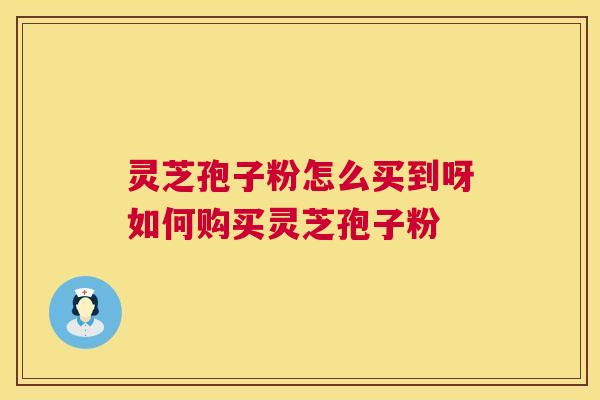 灵芝孢子粉怎么买到呀如何购买灵芝孢子粉