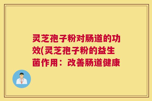 灵芝孢子粉对肠道的功效(灵芝孢子粉的益生菌作用：改善肠道健康