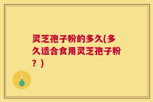 灵芝孢子粉的多久(多久适合食用灵芝孢子粉？)