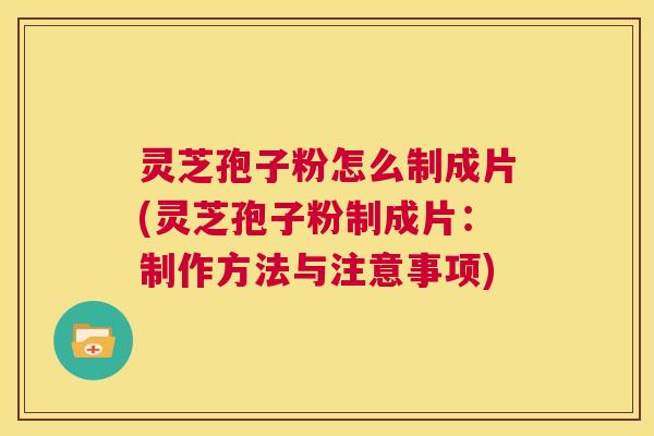 灵芝孢子粉怎么制成片(灵芝孢子粉制成片：制作方法与注意事项)
