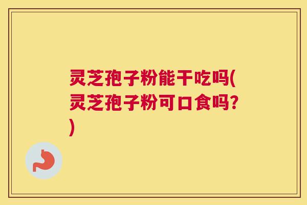 灵芝孢子粉能干吃吗(灵芝孢子粉可口食吗？)