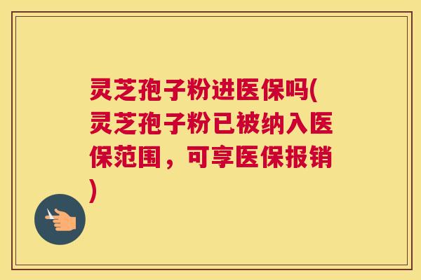 灵芝孢子粉进医保吗(灵芝孢子粉已被纳入医保范围，可享医保报销)