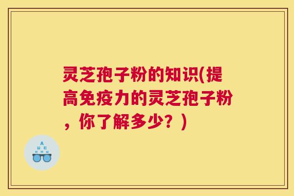 灵芝孢子粉的知识(提高免疫力的灵芝孢子粉,你了解多少?) 灵芝孢子粉的知识(提高免疫力的灵芝孢子粉,你了解多少?)