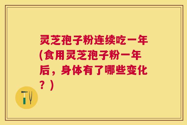 灵芝孢子粉连续吃一年(食用灵芝孢子粉一年后，身体有了哪些变化？)