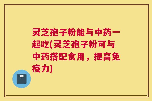 灵芝孢子粉能与中药一起吃(灵芝孢子粉可与中药搭配食用，提高免疫力)