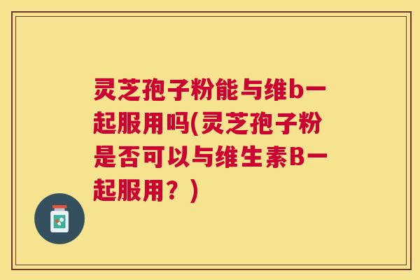 灵芝孢子粉能与维b一起服用吗(灵芝孢子粉是否可以与维生素B一起服用？)