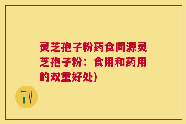 灵芝孢子粉药食同源灵芝孢子粉：食用和药用的双重好处)