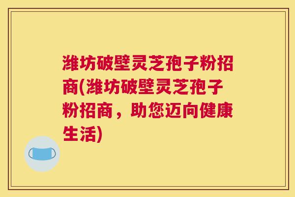 潍坊破壁灵芝孢子粉招商(潍坊破壁灵芝孢子粉招商,助您迈向健康生活) 潍坊破壁灵芝孢子粉招商(潍坊破壁灵芝孢子粉招商,助您迈向健康生活)
