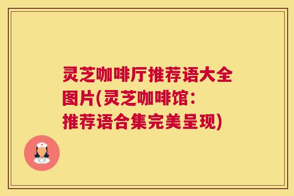 灵芝咖啡厅推荐语大全图片(灵芝咖啡馆: 推荐语合集完美呈现) 灵芝咖啡厅推荐语大全图片(灵芝咖啡馆: 推荐语合集完美呈现)