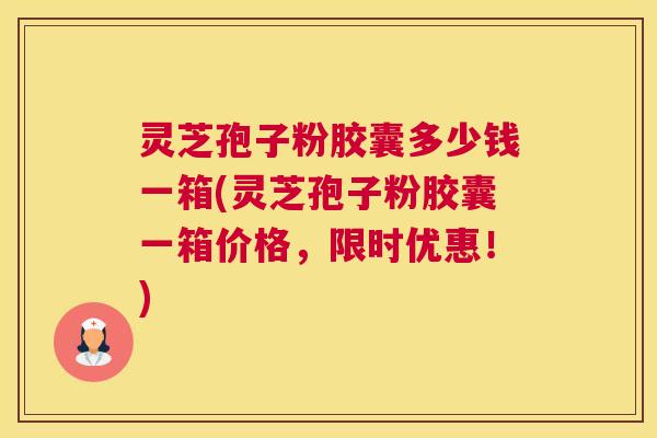 灵芝孢子粉胶囊多少钱一箱(灵芝孢子粉胶囊一箱价格，限时优惠！)