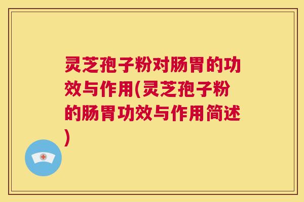 灵芝孢子粉对肠胃的功效与作用(灵芝孢子粉的肠胃功效与作用简述)