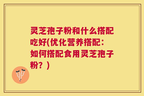 灵芝孢子粉和什么搭配吃好(优化营养搭配:如何搭配食用灵芝孢子粉?) 灵芝孢子粉和什么搭配吃好(优化营养搭配:如何搭配食用灵芝孢子粉?)