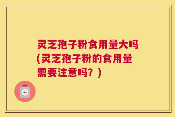 灵芝孢子粉食用量大吗(灵芝孢子粉的食用量需要注意吗？)