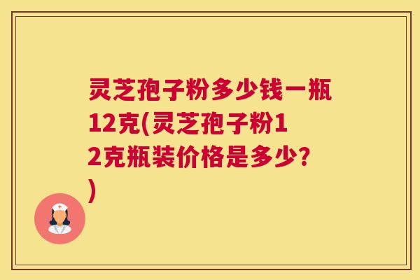 灵芝孢子粉多少钱一瓶12克(灵芝孢子粉12克瓶装价格是多少？)