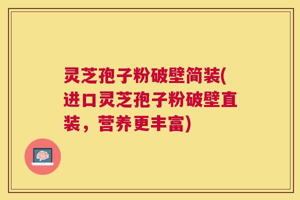 灵芝孢子粉破壁简装(进口灵芝孢子粉破壁直装，营养更丰富)