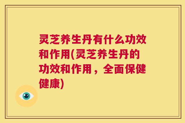 灵芝养生丹有什么功效和作用(灵芝养生丹的功效和作用，全面保健健康)
