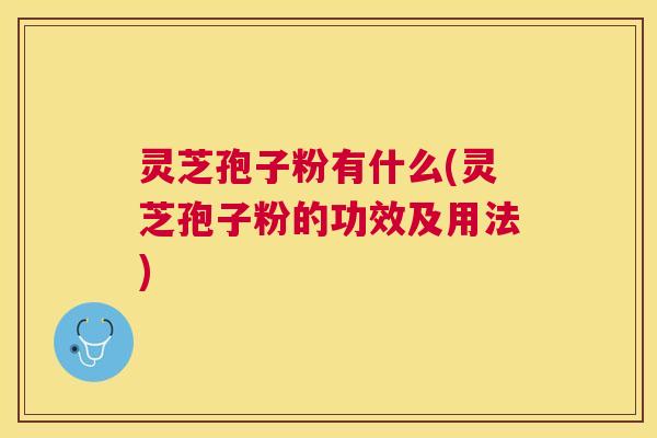 灵芝孢子粉有什么(灵芝孢子粉的功效及用法)